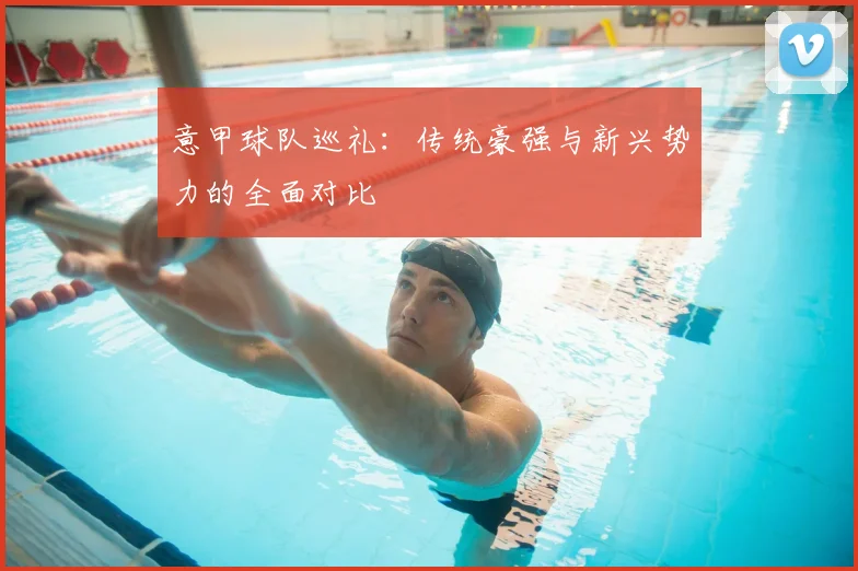 意甲球队巡礼：传统豪强与新兴势力的全面对比