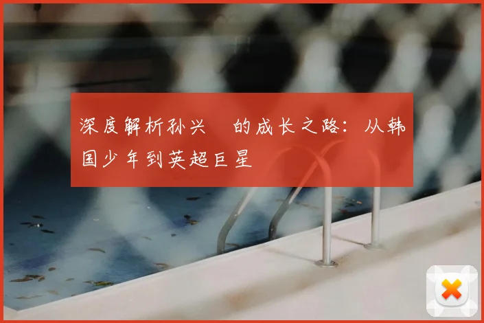 深度解析孙兴慜的成长之路：从韩国少年到英超巨星