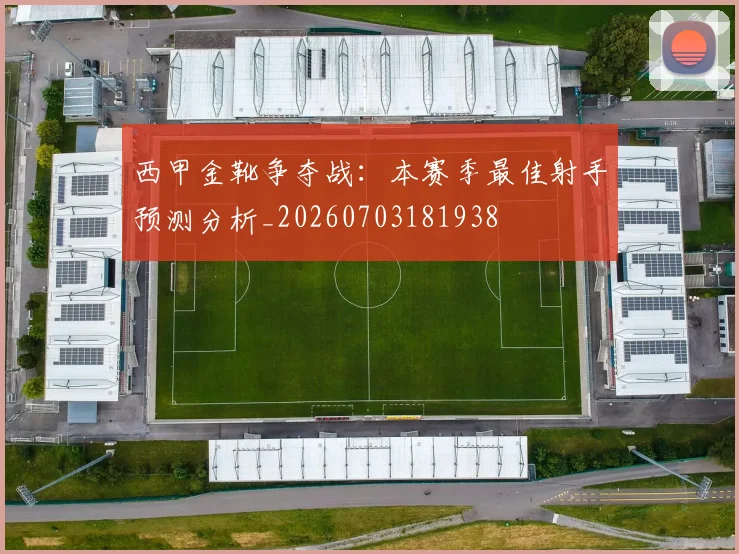 西甲金靴争夺战:本赛季最佳射手预测分析_20260703181938