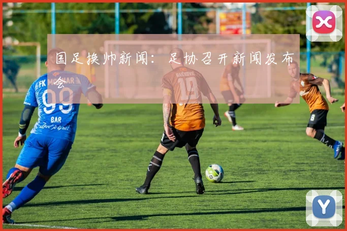 国足换帅新闻：足协召开新闻发布会