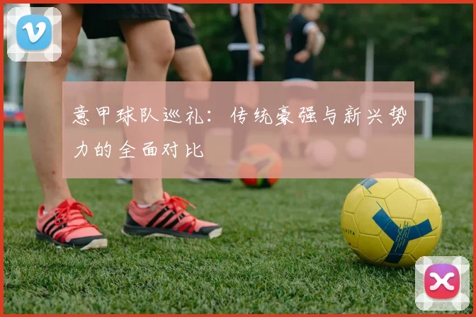 意甲球队巡礼:传统豪强与新兴势力的全面对比
