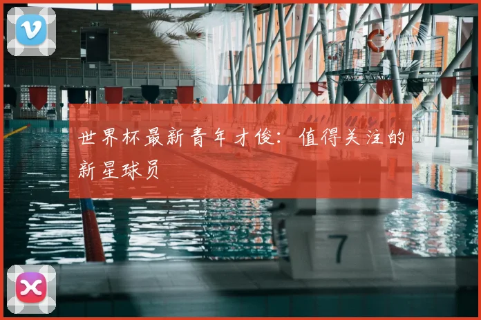 世界杯最新青年才俊:值得关注的新星球员