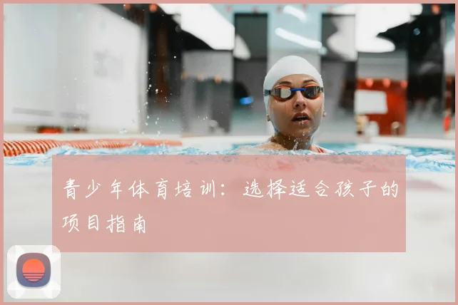 青少年体育培训：选择适合孩子的项目指南