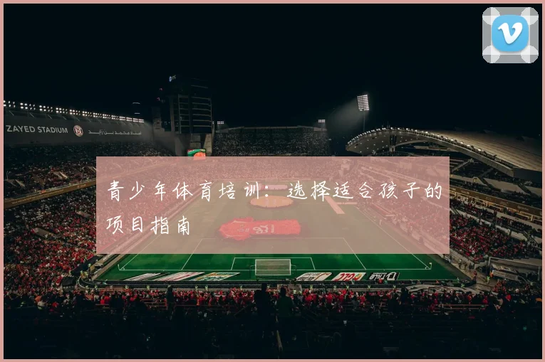 青少年体育培训:选择适合孩子的项目指南