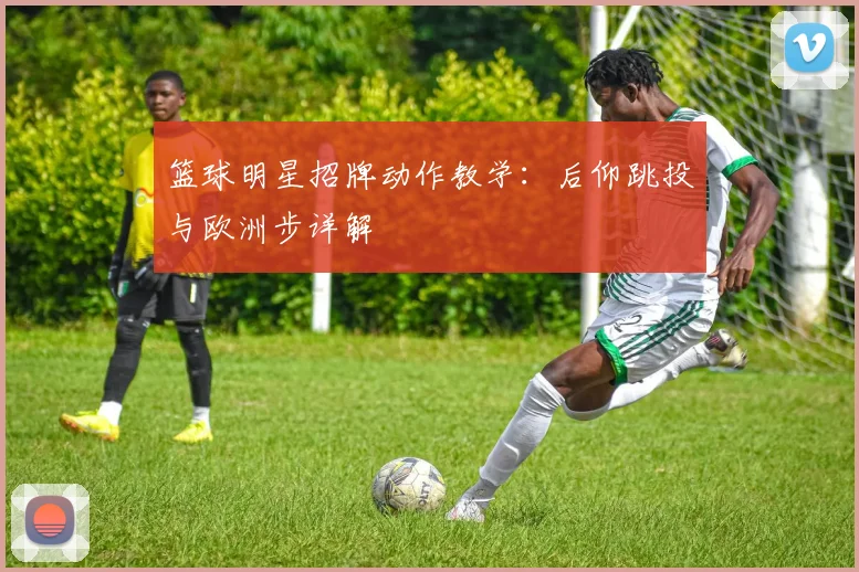 篮球明星招牌动作教学：后仰跳投与欧洲步详解