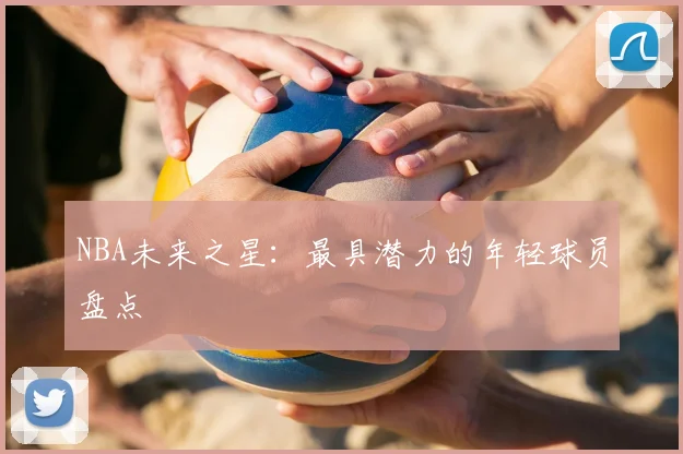 NBA未来之星：最具潜力的年轻球员盘点