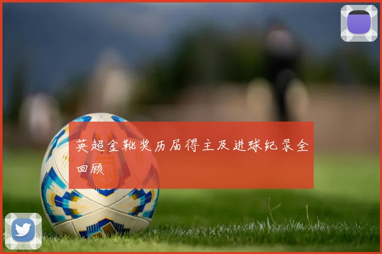 英超金靴奖历届得主及进球纪录全回顾