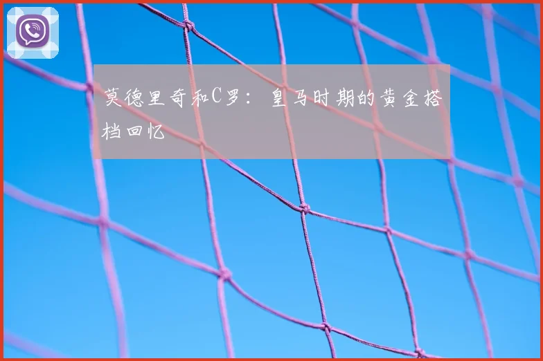 莫德里奇和C罗：皇马时期的黄金搭档回忆