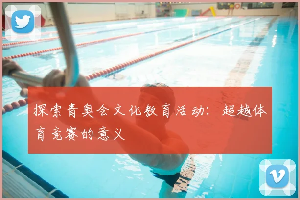 探索青奥会文化教育活动：超越体育竞赛的意义