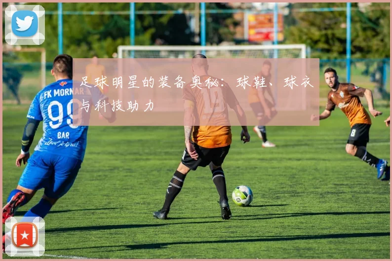 足球明星的装备奥秘：球鞋、球衣与科技助力
