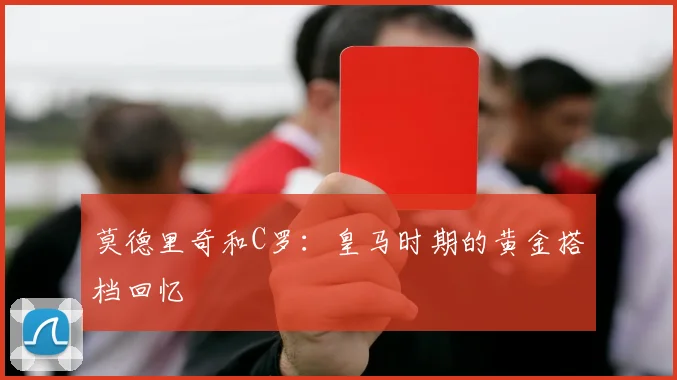 莫德里奇和C罗：皇马时期的黄金搭档回忆