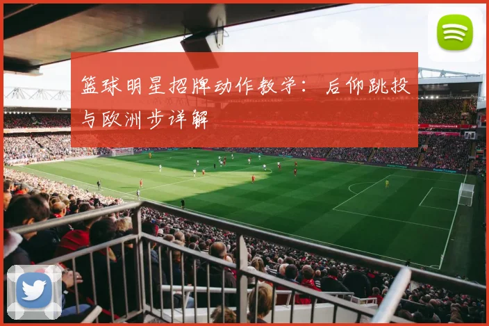 篮球明星招牌动作教学：后仰跳投与欧洲步详解