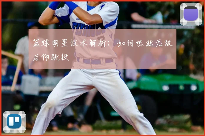 篮球明星技术解析：如何练就无敌后仰跳投