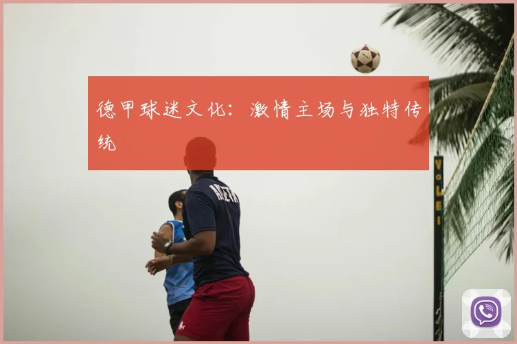 德甲球迷文化：激情主场与独特传统